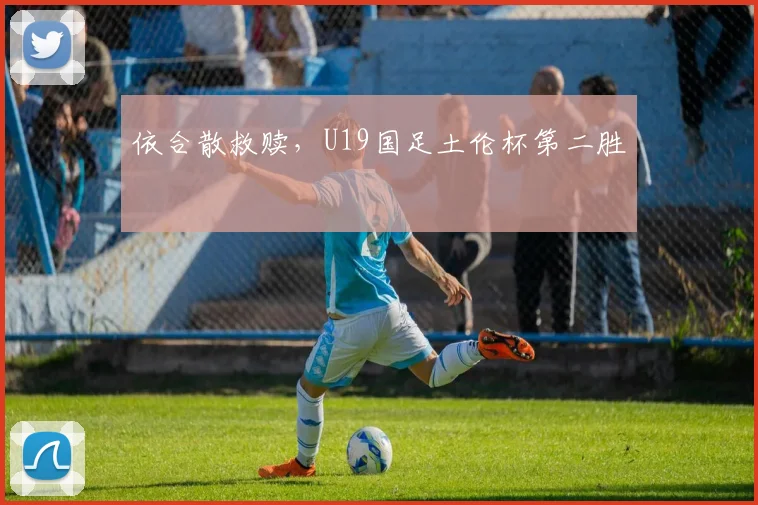 依合散救赎,U19国足土伦杯第二胜