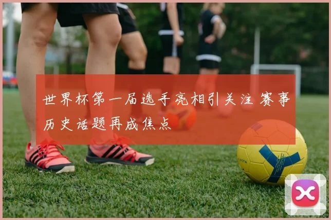 世界杯第一届选手亮相引关注 赛事历史话题再成焦点