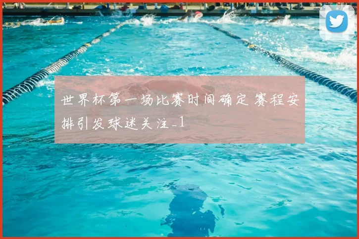 世界杯第一场比赛时间确定 赛程安排引发球迷关注_1