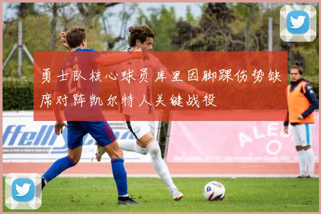 勇士队核心球员库里因脚踝伤势缺席对阵凯尔特人关键战役