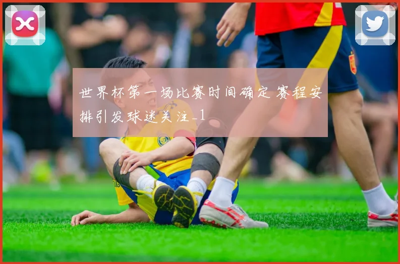 世界杯第一场比赛时间确定 赛程安排引发球迷关注_1