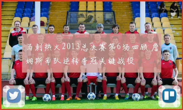 马刺热火2013总决赛第6场回顾 詹姆斯率队逆转夺冠关键战役