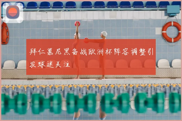 拜仁慕尼黑备战欧洲杯阵容调整引发球迷关注