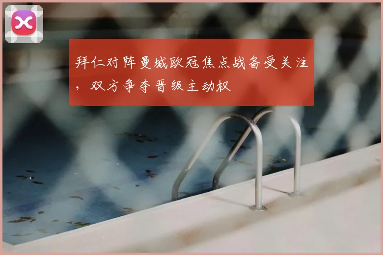 拜仁对阵曼城欧冠焦点战备受关注，双方争夺晋级主动权