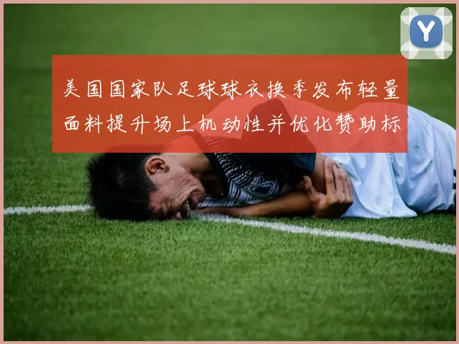 美国国家队足球球衣换季发布轻量面料提升场上机动性并优化赞助标识