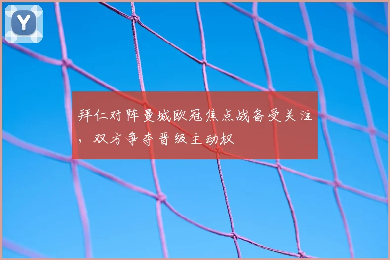 拜仁对阵曼城欧冠焦点战备受关注，双方争夺晋级主动权