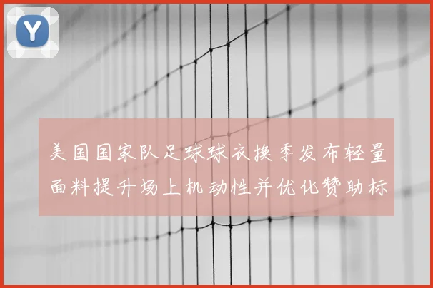 美国国家队足球球衣换季发布轻量面料提升场上机动性并优化赞助标识