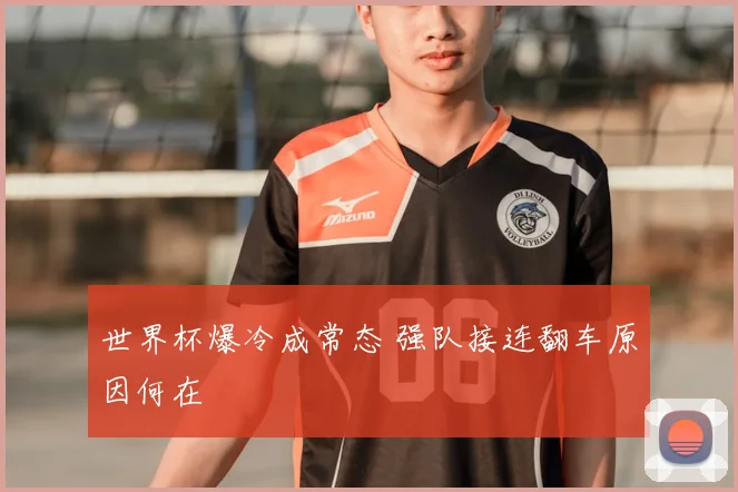 世界杯爆冷成常态 强队接连翻车原因何在