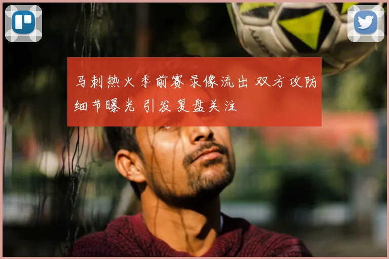 马刺热火季前赛录像流出 双方攻防细节曝光 引发复盘关注