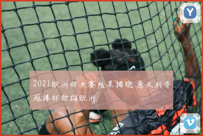 2021欧洲杯决赛结果揭晓 意大利夺冠捧杯称雄欧洲