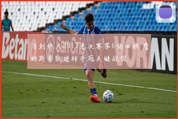 马刺热火2013总决赛第6场回顾 詹姆斯率队逆转夺冠关键战役