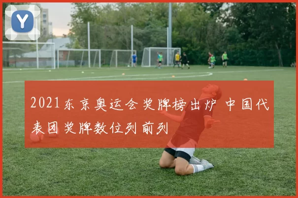 2021东京奥运会奖牌榜出炉 中国代表团奖牌数位列前列