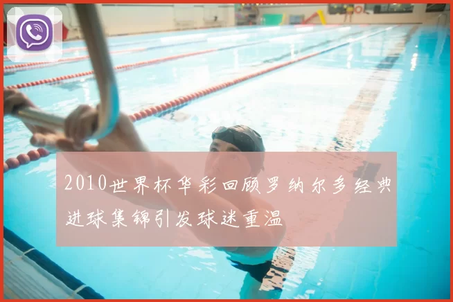 2010世界杯华彩回顾罗纳尔多经典进球集锦引发球迷重温