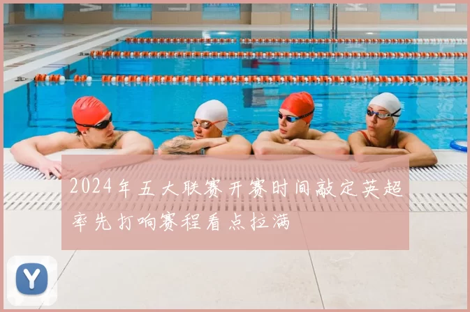 2024年五大联赛开赛时间敲定英超率先打响赛程看点拉满