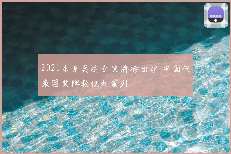 2021东京奥运会奖牌榜出炉 中国代表团奖牌数位列前列