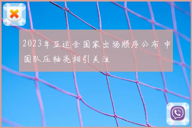 2023年亚运会国家出场顺序公布 中国队压轴亮相引关注