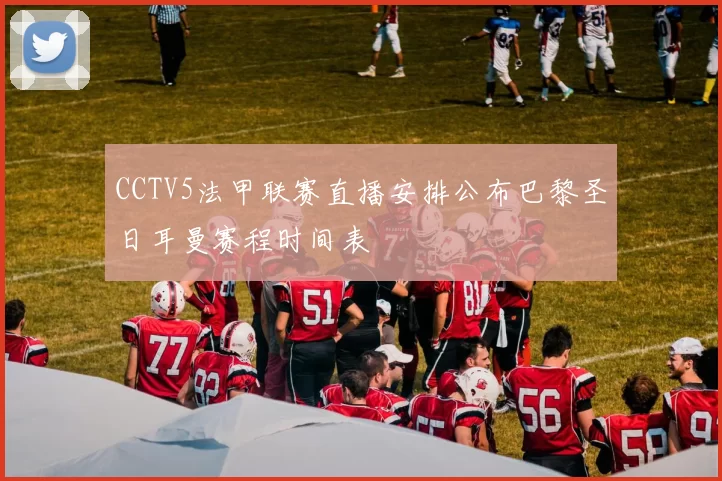 CCTV5法甲联赛直播安排公布巴黎圣日耳曼赛程时间表