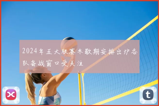 2024年五大联赛冬歇期安排出炉各队备战窗口受关注