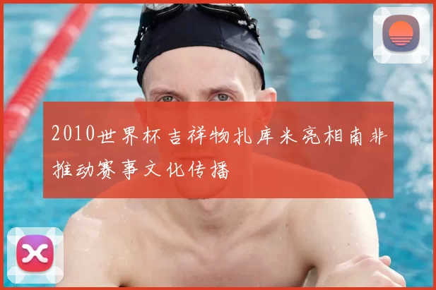 2010世界杯吉祥物扎库米亮相南非推动赛事文化传播