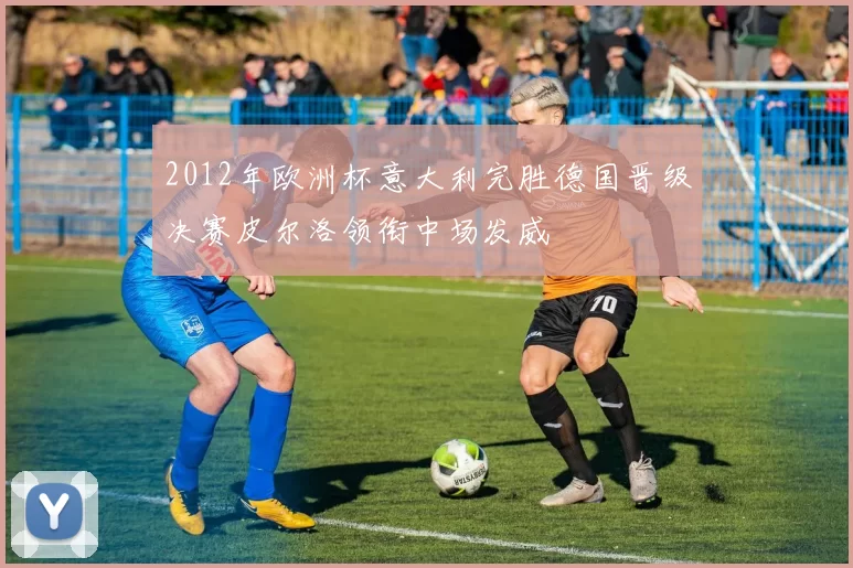 2012年欧洲杯意大利完胜德国晋级决赛皮尔洛领衔中场发威