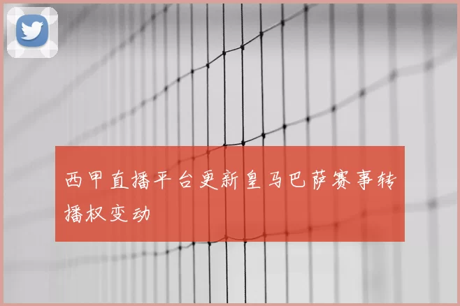 西甲直播平台更新皇马巴萨赛事转播权变动