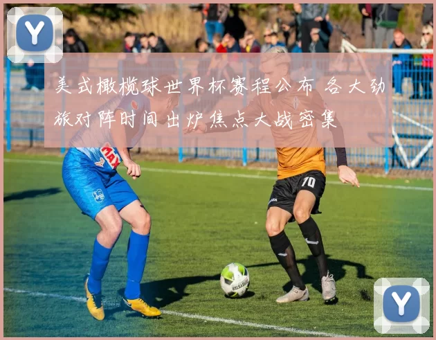 美式橄榄球世界杯赛程公布 各大劲旅对阵时间出炉焦点大战密集