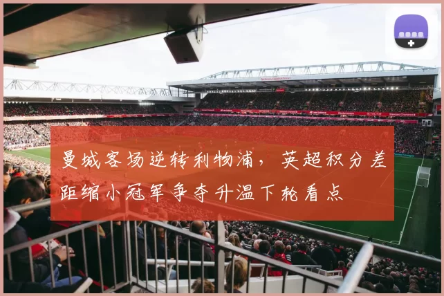 曼城客场逆转利物浦，英超积分差距缩小冠军争夺升温下轮看点