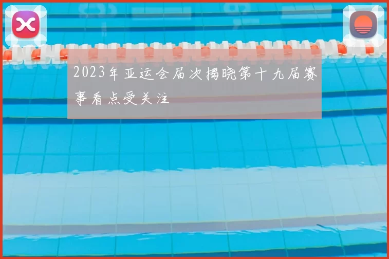 2023年亚运会届次揭晓第十九届赛事看点受关注